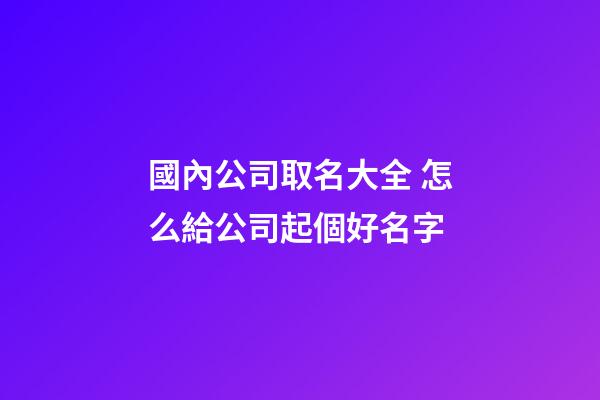 國內公司取名大全 怎么給公司起個好名字-第1張-公司起名-玄機派
